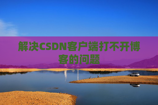 解决CSDN客户端打不开博客的问题 解决CSDN客户端打不开博客的问题